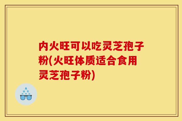 内火旺可以吃灵芝孢子粉(火旺体质适合食用灵芝孢子粉) 内火旺可以吃灵芝孢子粉(火旺体质适合食用灵芝孢子粉)