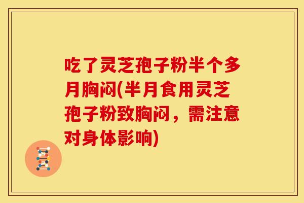 吃了灵芝孢子粉半个多月胸闷(半月食用灵芝孢子粉致胸闷,需注意对身体影响) 吃了灵芝孢子粉半个多月胸闷(半月食用灵芝孢子粉致胸闷,需注意对身体影响)