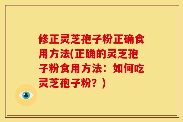 修正灵芝孢子粉正确食用方法(正确的灵芝孢子粉食用方法:如何吃灵芝孢子粉?) 修正灵芝孢子粉正确食用方法(正确的灵芝孢子粉食用方法:如何吃灵芝孢子粉?)