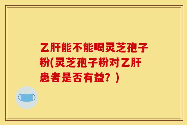 能不能喝灵芝孢子粉(灵芝孢子粉对患者是否有益?) 能不能喝灵芝孢子粉(灵芝孢子粉对患者是否有益?)