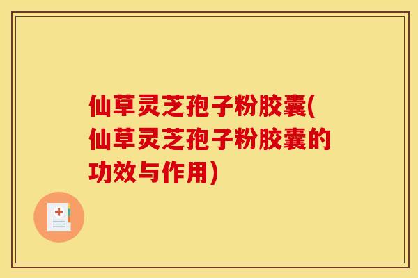 仙草灵芝孢子粉胶囊(仙草灵芝孢子粉胶囊的功效与作用)