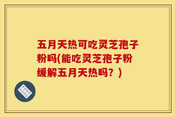 五月天热可吃灵芝孢子粉吗(能吃灵芝孢子粉缓解五月天热吗？)