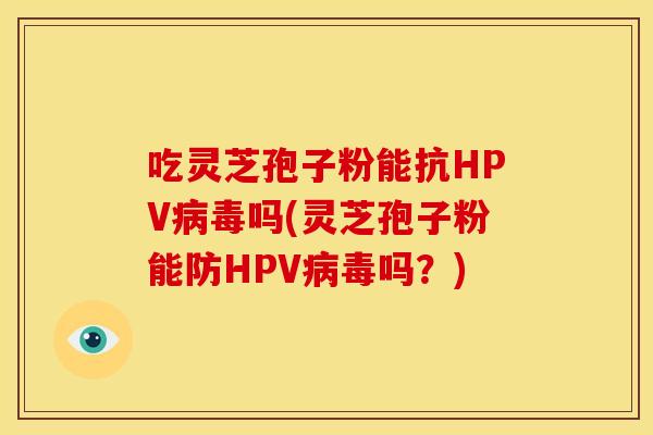 吃灵芝孢子粉能抗HPV吗(灵芝孢子粉能防HPV吗？)