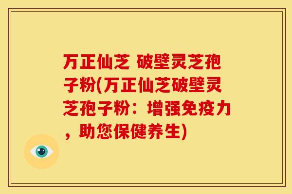 万正仙芝 破壁灵芝孢子粉(万正仙芝破壁灵芝孢子粉:增强免疫力,助您保健养生) 万正仙芝 破壁灵芝孢子粉(万正仙芝破壁灵芝孢子粉:增强免疫力,助您保健养生)