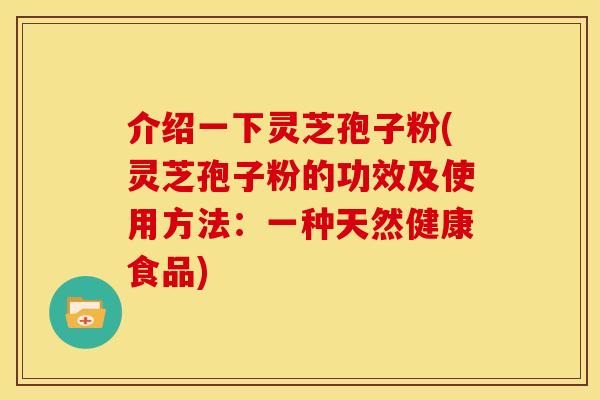 介绍一下灵芝孢子粉(灵芝孢子粉的功效及使用方法:一种天然健康食品) 介绍一下灵芝孢子粉(灵芝孢子粉的功效及使用方法:一种天然健康食品)