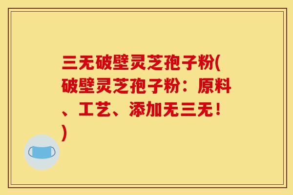三无破壁灵芝孢子粉(破壁灵芝孢子粉:原料、工艺、添加无三无!) 三无破壁灵芝孢子粉(破壁灵芝孢子粉:原料、工艺、添加无三无!)