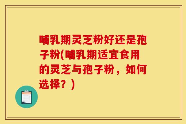 哺乳期灵芝粉好还是孢子粉(哺乳期适宜食用的灵芝与孢子粉,如何选择?) 哺乳期灵芝粉好还是孢子粉(哺乳期适宜食用的灵芝与孢子粉,如何选择?)