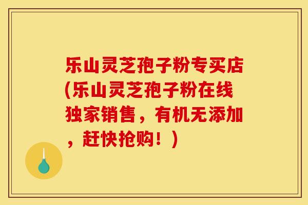 乐山灵芝孢子粉专买店(乐山灵芝孢子粉在线独家销售,有机无添加,赶快抢购!) 乐山灵芝孢子粉专买店(乐山灵芝孢子粉在线独家销售,有机无添加,赶快抢购!)