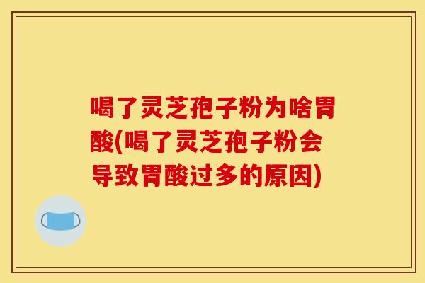 喝了灵芝孢子粉为啥胃酸(喝了灵芝孢子粉会导致胃酸过多的原因) 喝了灵芝孢子粉为啥胃酸(喝了灵芝孢子粉会导致胃酸过多的原因)