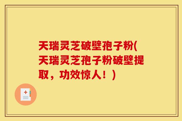 天瑞灵芝破壁孢子粉(天瑞灵芝孢子粉破壁提取,功效惊人!) 天瑞灵芝破壁孢子粉(天瑞灵芝孢子粉破壁提取,功效惊人!)