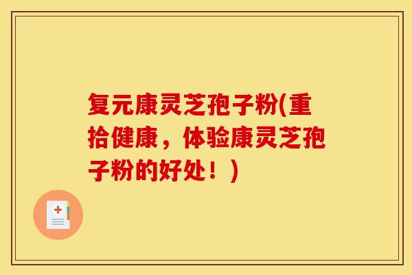 复元康灵芝孢子粉(重拾健康,体验康灵芝孢子粉的好处!) 复元康灵芝孢子粉(重拾健康,体验康灵芝孢子粉的好处!)