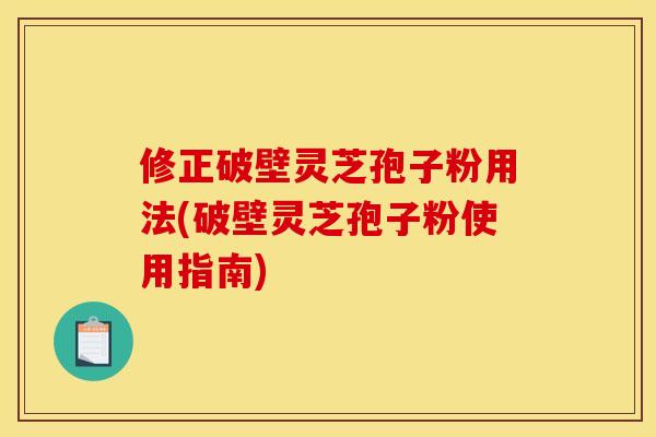 修正破壁灵芝孢子粉用法(破壁灵芝孢子粉使用指南) 修正破壁灵芝孢子粉用法(破壁灵芝孢子粉使用指南)