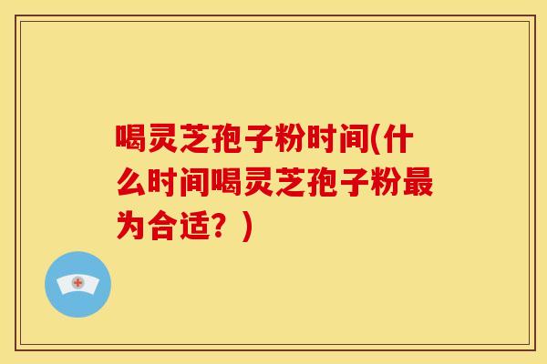 喝灵芝孢子粉时间(什么时间喝灵芝孢子粉为合适?) 喝灵芝孢子粉时间(什么时间喝灵芝孢子粉为合适?)
