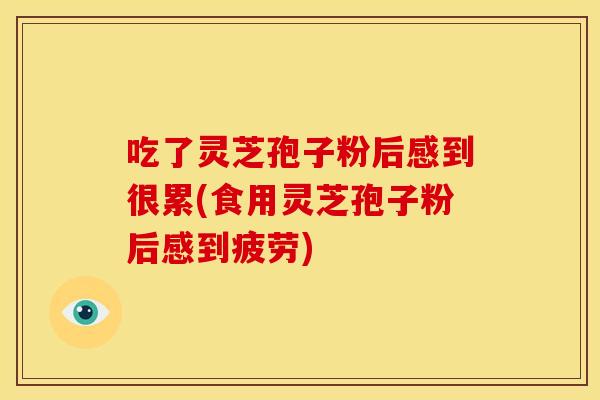 吃了灵芝孢子粉后感到很累(食用灵芝孢子粉后感到疲劳) 吃了灵芝孢子粉后感到很累(食用灵芝孢子粉后感到疲劳)