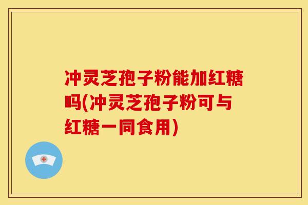 冲灵芝孢子粉能加红糖吗(冲灵芝孢子粉可与红糖一同食用) 冲灵芝孢子粉能加红糖吗(冲灵芝孢子粉可与红糖一同食用)