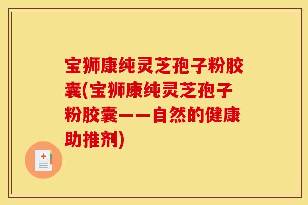 宝狮康纯灵芝孢子粉胶囊(宝狮康纯灵芝孢子粉胶囊——自然的健康助推剂)