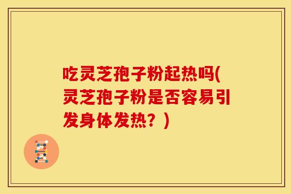 吃灵芝孢子粉起热吗(灵芝孢子粉是否容易引发身体发热?) 吃灵芝孢子粉起热吗(灵芝孢子粉是否容易引发身体发热?)