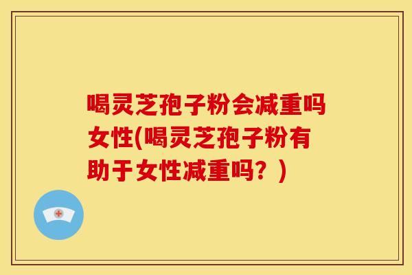 喝灵芝孢子粉会减重吗女性(喝灵芝孢子粉有助于女性减重吗?) 喝灵芝孢子粉会减重吗女性(喝灵芝孢子粉有助于女性减重吗?)