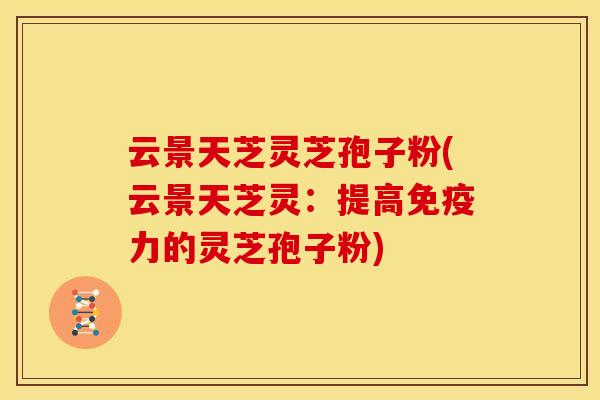 云景天芝灵芝孢子粉(云景天芝灵:提高免疫力的灵芝孢子粉) 云景天芝灵芝孢子粉(云景天芝灵:提高免疫力的灵芝孢子粉)