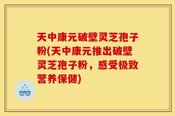 天中康元破壁灵芝孢子粉(天中康元推出破壁灵芝孢子粉,感受极致营养保健) 天中康元破壁灵芝孢子粉(天中康元推出破壁灵芝孢子粉,感受极致营养保健)