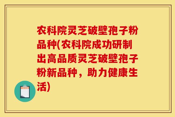 农科院灵芝破壁孢子粉品种(农科院成功研制出高品质灵芝破壁孢子粉新品种,助力健康生活) 农科院灵芝破壁孢子粉品种(农科院成功研制出高品质灵芝破壁孢子粉新品种,助力健康生活)