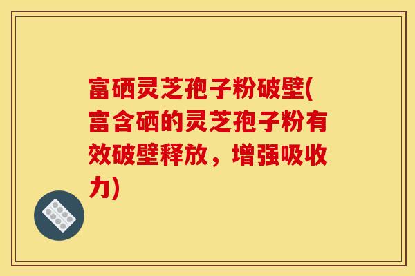 富硒灵芝孢子粉破壁(富含硒的灵芝孢子粉有效破壁释放,增强吸收力) 富硒灵芝孢子粉破壁(富含硒的灵芝孢子粉有效破壁释放,增强吸收力)
