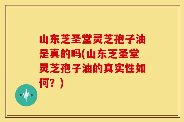 山东芝圣堂灵芝孢子油是真的吗(山东芝圣堂灵芝孢子油的真实性如何?) 山东芝圣堂灵芝孢子油是真的吗(山东芝圣堂灵芝孢子油的真实性如何?)