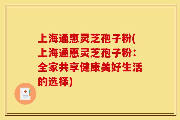 上海通惠灵芝孢子粉(上海通惠灵芝孢子粉:全家共享健康美好生活的选择) 上海通惠灵芝孢子粉(上海通惠灵芝孢子粉:全家共享健康美好生活的选择)