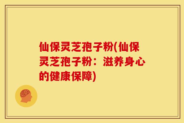 仙保灵芝孢子粉(仙保灵芝孢子粉:滋养身心的健康保障) 仙保灵芝孢子粉(仙保灵芝孢子粉:滋养身心的健康保障)
