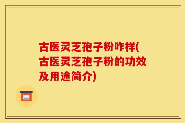 古医灵芝孢子粉咋样(古医灵芝孢子粉的功效及用途简介) 古医灵芝孢子粉咋样(古医灵芝孢子粉的功效及用途简介)