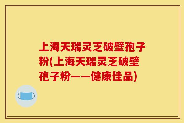上海天瑞灵芝破壁孢子粉(上海天瑞灵芝破壁孢子粉——健康佳品) 上海天瑞灵芝破壁孢子粉(上海天瑞灵芝破壁孢子粉——健康佳品)
