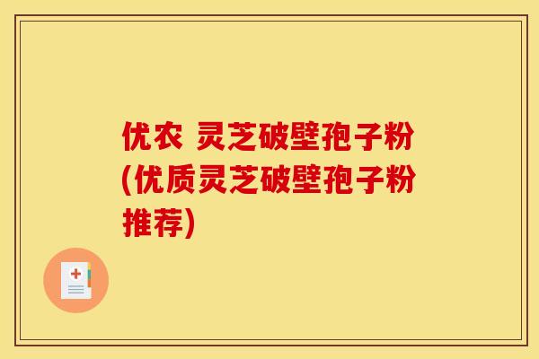 优农 灵芝破壁孢子粉(优质灵芝破壁孢子粉推荐) 优农 灵芝破壁孢子粉(优质灵芝破壁孢子粉推荐)