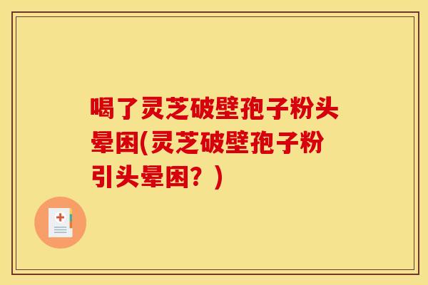 喝了灵芝破壁孢子粉头晕困(灵芝破壁孢子粉引头晕困?) 喝了灵芝破壁孢子粉头晕困(灵芝破壁孢子粉引头晕困?)