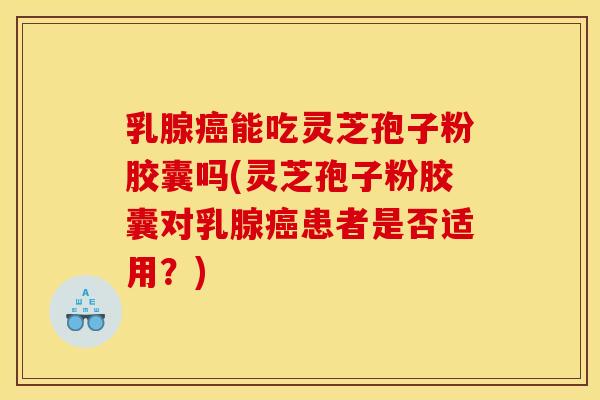 乳腺能吃灵芝孢子粉胶囊吗(灵芝孢子粉胶囊对乳腺患者是否适用?) 乳腺能吃灵芝孢子粉胶囊吗(灵芝孢子粉胶囊对乳腺患者是否适用?)