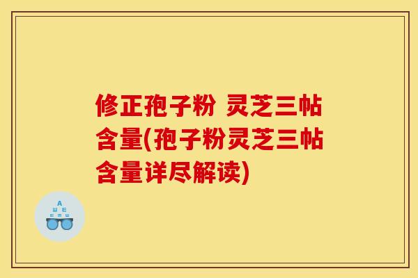 修正孢子粉 灵芝三帖含量(孢子粉灵芝三帖含量详尽解读) 修正孢子粉 灵芝三帖含量(孢子粉灵芝三帖含量详尽解读)