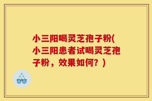 小三阳喝灵芝孢子粉(小三阳患者试喝灵芝孢子粉,效果如何?) 小三阳喝灵芝孢子粉(小三阳患者试喝灵芝孢子粉,效果如何?)
