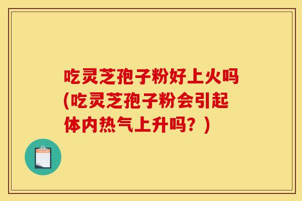 吃灵芝孢子粉好上火吗(吃灵芝孢子粉会引起体内热气上升吗?) 吃灵芝孢子粉好上火吗(吃灵芝孢子粉会引起体内热气上升吗?)