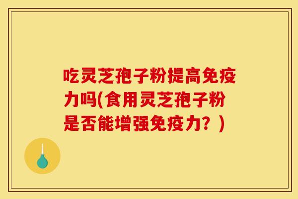 吃灵芝孢子粉提高免疫力吗(食用灵芝孢子粉是否能增强免疫力?) 吃灵芝孢子粉提高免疫力吗(食用灵芝孢子粉是否能增强免疫力?)