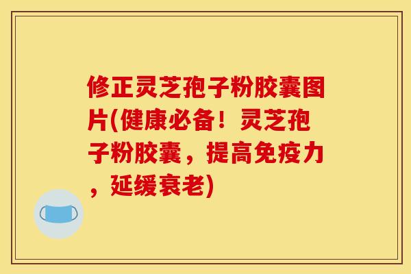 修正灵芝孢子粉胶囊图片(健康必备!灵芝孢子粉胶囊,提高免疫力,延缓) 修正灵芝孢子粉胶囊图片(健康必备!灵芝孢子粉胶囊,提高免疫力,延缓)