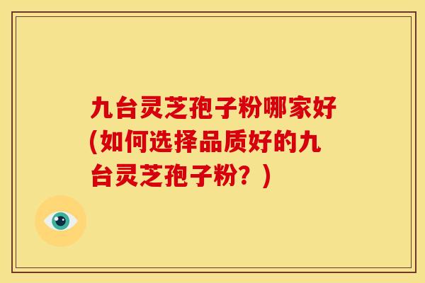九台灵芝孢子粉哪家好(如何选择品质好的九台灵芝孢子粉？)