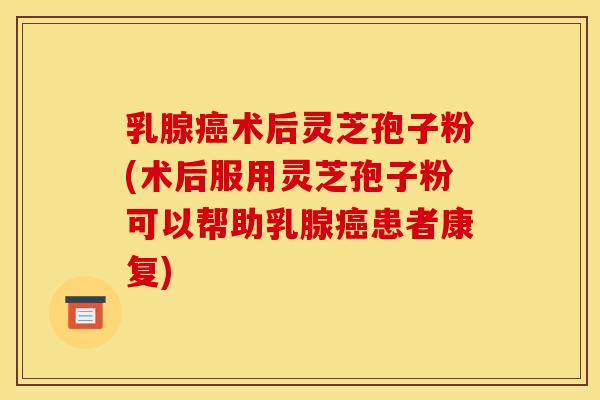 乳腺术后灵芝孢子粉(术后服用灵芝孢子粉可以帮助乳腺患者康复)