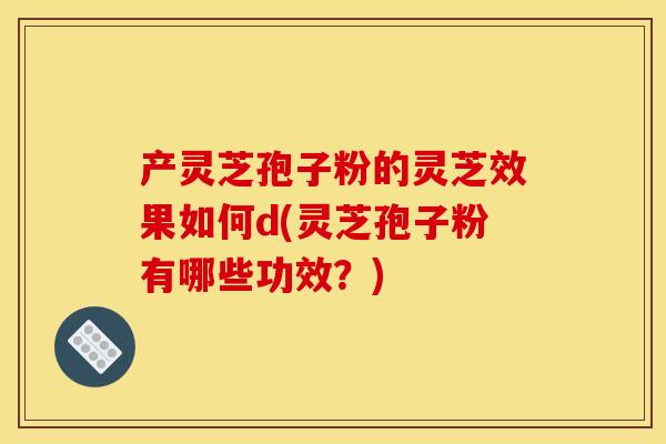 产灵芝孢子粉的灵芝效果如何d(灵芝孢子粉有哪些功效?) 产灵芝孢子粉的灵芝效果如何d(灵芝孢子粉有哪些功效?)