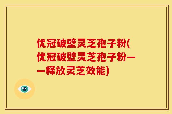 优冠破壁灵芝孢子粉(优冠破壁灵芝孢子粉——释放灵芝效能) 优冠破壁灵芝孢子粉(优冠破壁灵芝孢子粉——释放灵芝效能)