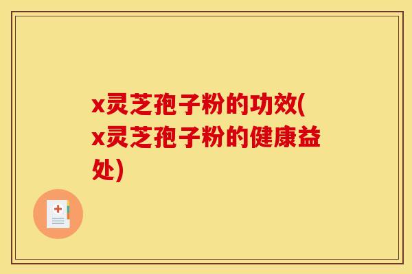 x灵芝孢子粉的功效(x灵芝孢子粉的健康益处) x灵芝孢子粉的功效(x灵芝孢子粉的健康益处)