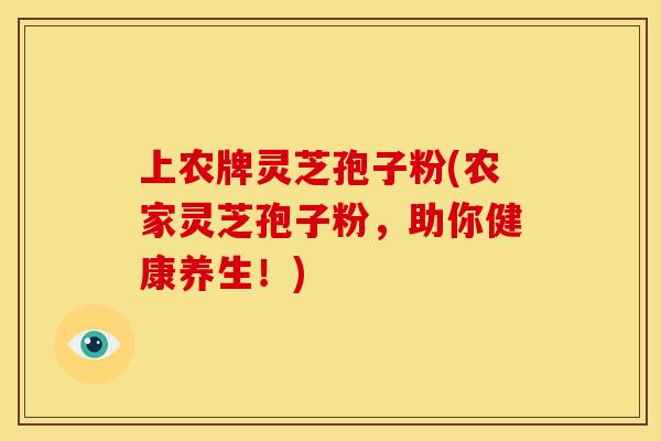 上农牌灵芝孢子粉(农家灵芝孢子粉,助你健康养生!) 上农牌灵芝孢子粉(农家灵芝孢子粉,助你健康养生!)