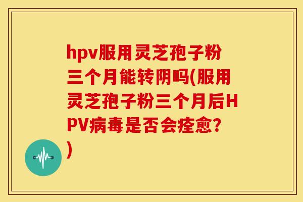 hpv服用灵芝孢子粉三个月能转阴吗(服用灵芝孢子粉三个月后HPV是否会痊愈?) hpv服用灵芝孢子粉三个月能转阴吗(服用灵芝孢子粉三个月后HPV是否会痊愈?)