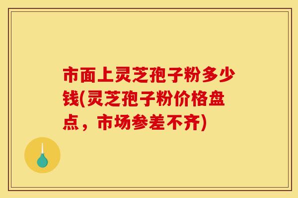 市面上灵芝孢子粉多少钱(灵芝孢子粉价格盘点,市场参差不齐) 市面上灵芝孢子粉多少钱(灵芝孢子粉价格盘点,市场参差不齐)