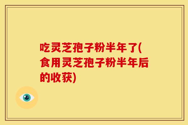 吃灵芝孢子粉半年了(食用灵芝孢子粉半年后的收获) 吃灵芝孢子粉半年了(食用灵芝孢子粉半年后的收获)
