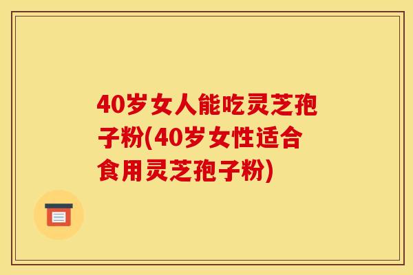40岁女人能吃灵芝孢子粉(40岁女性适合食用灵芝孢子粉) 40岁女人能吃灵芝孢子粉(40岁女性适合食用灵芝孢子粉)