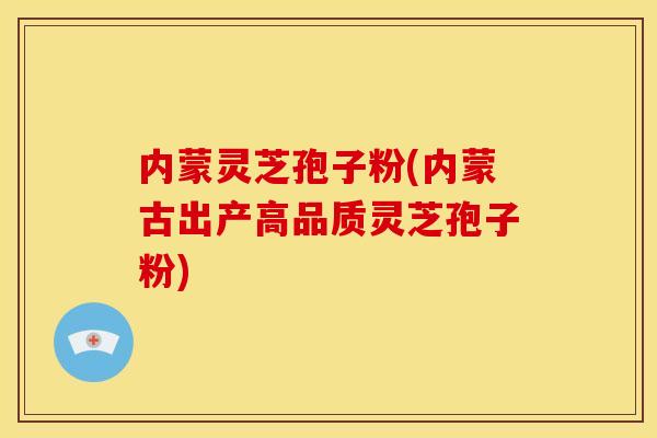 内蒙灵芝孢子粉(内蒙古出产高品质灵芝孢子粉) 内蒙灵芝孢子粉(内蒙古出产高品质灵芝孢子粉)